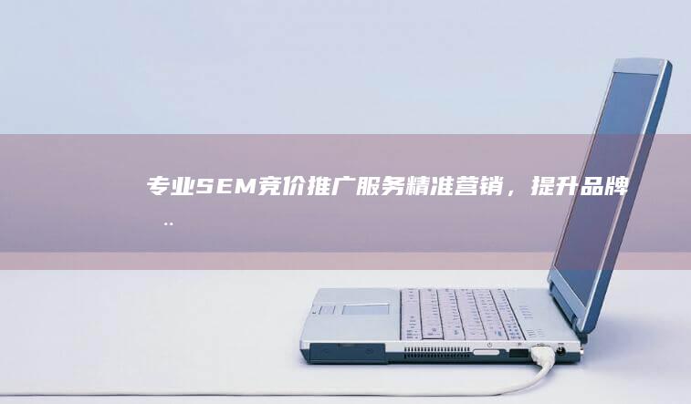 专业SEM竞价推广服务：精准营销，提升品牌在线影响力